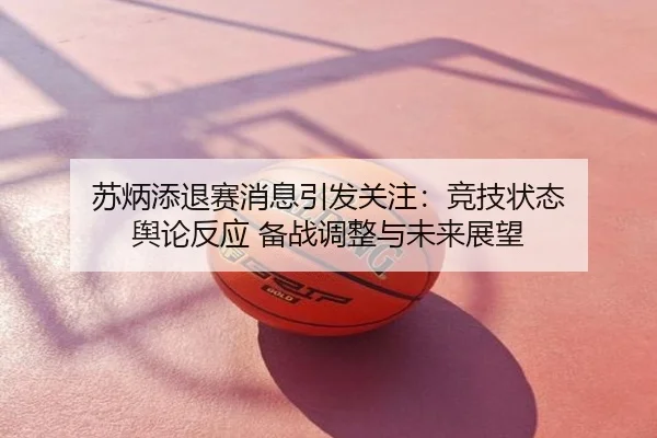 苏炳添退赛消息引发关注：竞技状态 舆论反应 备战调整与未来展望